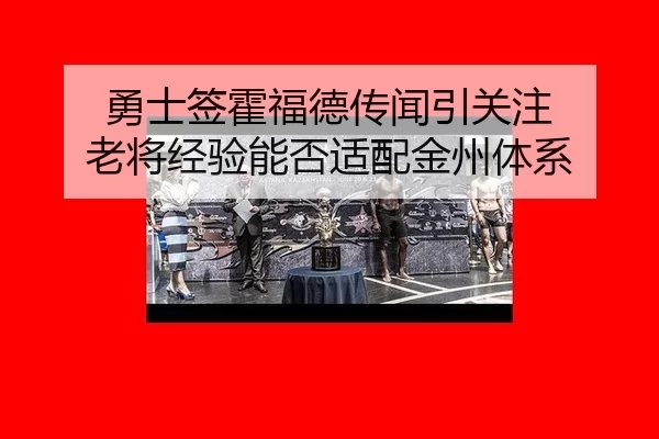 勇士签霍福德传闻引关注 老将经验能否适配金州体系